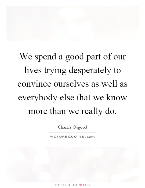We spend a good part of our lives trying desperately to convince ourselves as well as everybody else that we know more than we really do Picture Quote #1