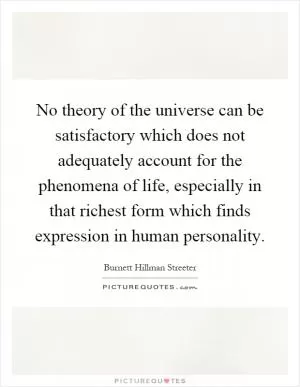 No theory of the universe can be satisfactory which does not adequately account for the phenomena of life, especially in that richest form which finds expression in human personality Picture Quote #1