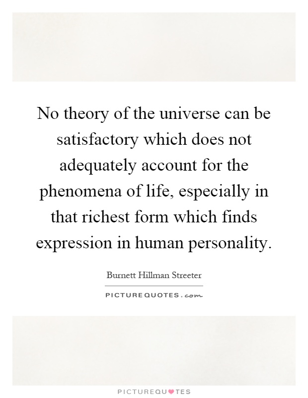 No theory of the universe can be satisfactory which does not adequately account for the phenomena of life, especially in that richest form which finds expression in human personality Picture Quote #1