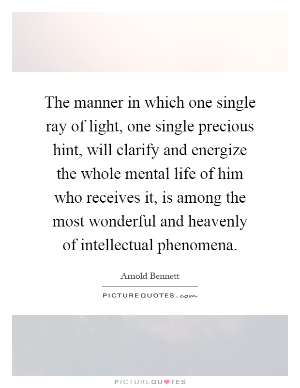 The manner in which one single ray of light, one single precious hint, will clarify and energize the whole mental life of him who receives it, is among the most wonderful and heavenly of intellectual phenomena Picture Quote #1