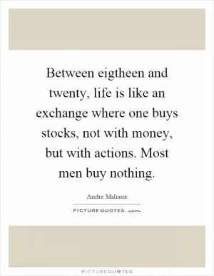Between eigtheen and twenty, life is like an exchange where one buys stocks, not with money, but with actions. Most men buy nothing Picture Quote #1