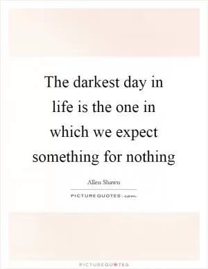 The darkest day in life is the one in which we expect something for nothing Picture Quote #1