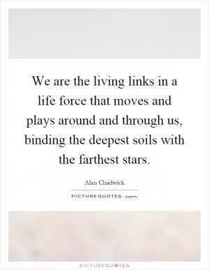 We are the living links in a life force that moves and plays around and through us, binding the deepest soils with the farthest stars Picture Quote #1