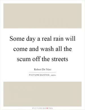 Some day a real rain will come and wash all the scum off the streets Picture Quote #1