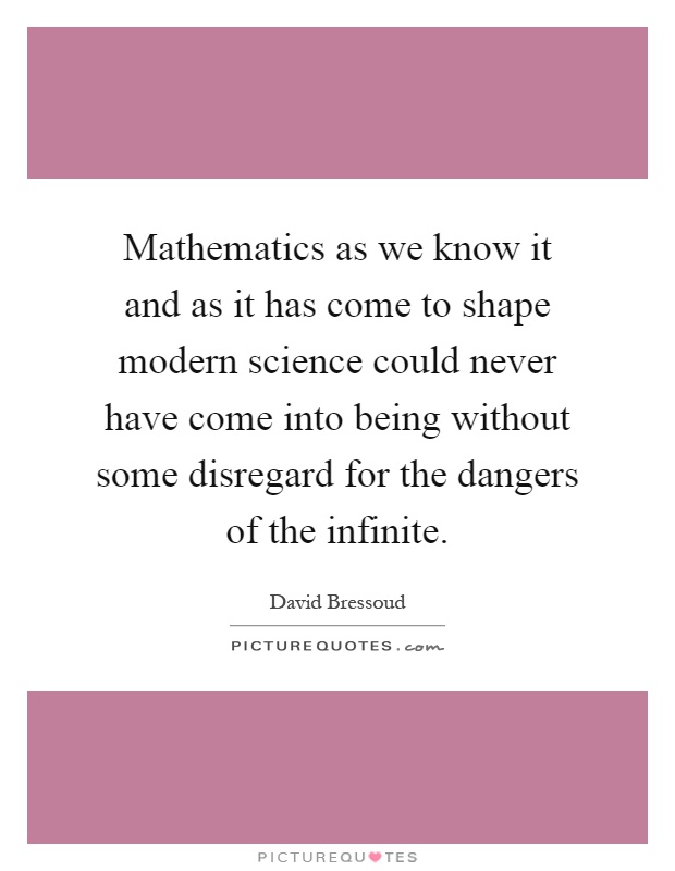 Mathematics as we know it and as it has come to shape modern science could never have come into being without some disregard for the dangers of the infinite Picture Quote #1