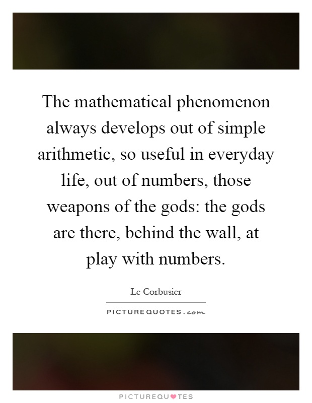 The mathematical phenomenon always develops out of simple arithmetic, so useful in everyday life, out of numbers, those weapons of the gods: the gods are there, behind the wall, at play with numbers Picture Quote #1