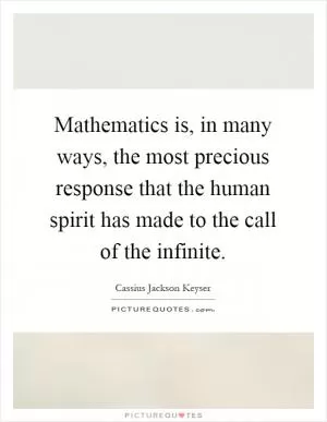 Mathematics is, in many ways, the most precious response that the human spirit has made to the call of the infinite Picture Quote #1