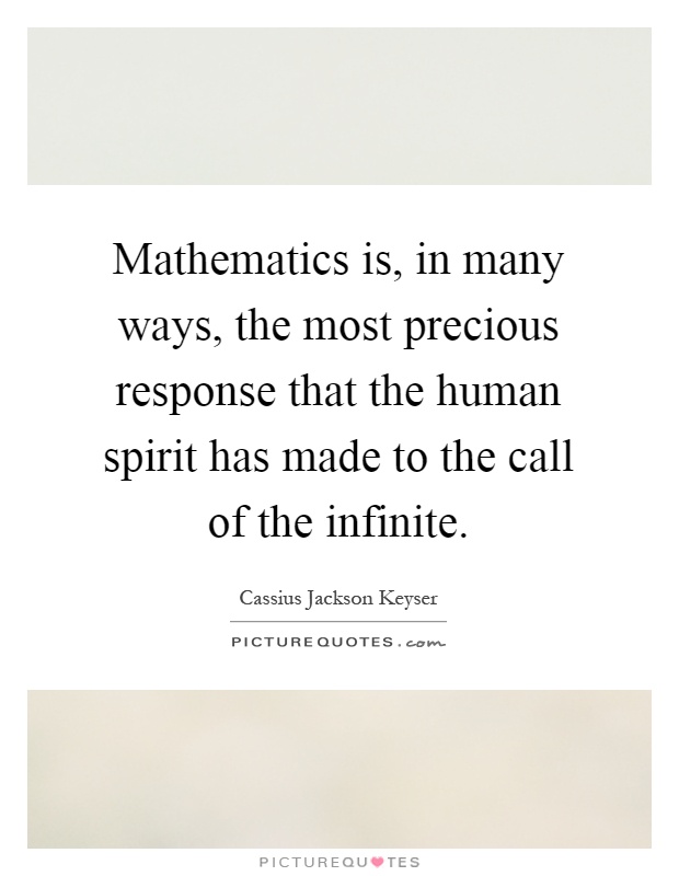 Mathematics is, in many ways, the most precious response that the human spirit has made to the call of the infinite Picture Quote #1