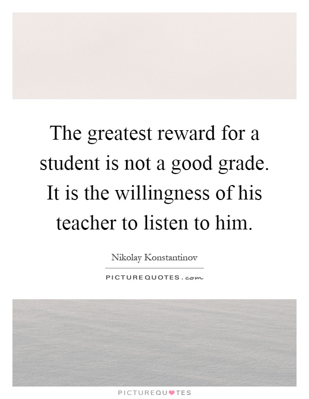 The greatest reward for a student is not a good grade. It is the willingness of his teacher to listen to him Picture Quote #1