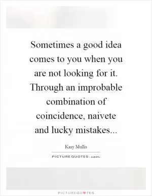 Sometimes a good idea comes to you when you are not looking for it. Through an improbable combination of coincidence, naivete and lucky mistakes Picture Quote #1