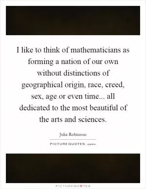 I like to think of mathematicians as forming a nation of our own without distinctions of geographical origin, race, creed, sex, age or even time... all dedicated to the most beautiful of the arts and sciences Picture Quote #1