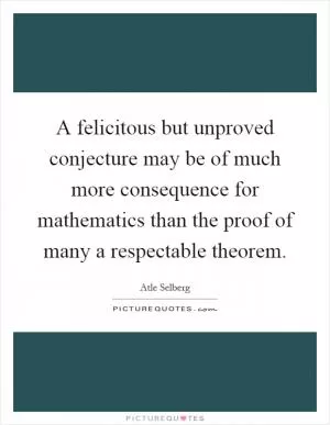 A felicitous but unproved conjecture may be of much more consequence for mathematics than the proof of many a respectable theorem Picture Quote #1