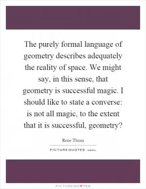 The purely formal language of geometry describes adequately the reality of space. We might say, in this sense, that geometry is successful magic. I should like to state a converse: is not all magic, to the extent that it is successful, geometry? Picture Quote #1
