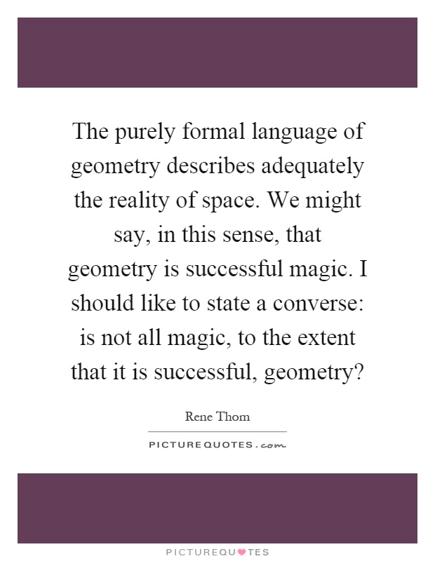 The purely formal language of geometry describes adequately the reality of space. We might say, in this sense, that geometry is successful magic. I should like to state a converse: is not all magic, to the extent that it is successful, geometry? Picture Quote #1