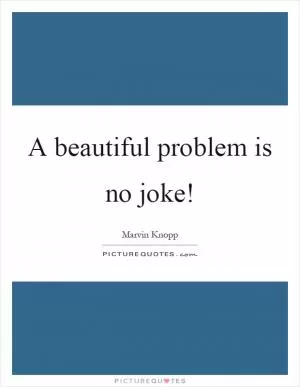 A beautiful problem is no joke! Picture Quote #1