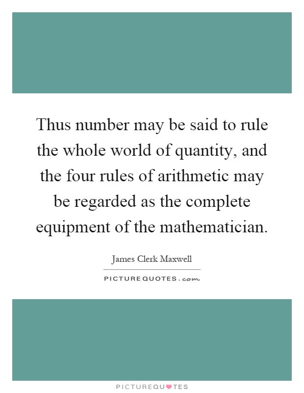 Thus number may be said to rule the whole world of quantity, and the four rules of arithmetic may be regarded as the complete equipment of the mathematician Picture Quote #1