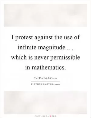 I protest against the use of infinite magnitude..., which is never permissible in mathematics Picture Quote #1