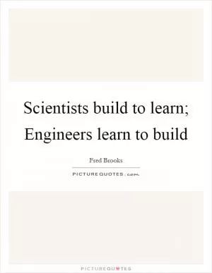 Scientists build to learn; Engineers learn to build Picture Quote #1