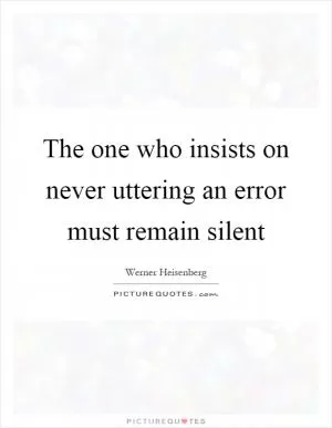 The one who insists on never uttering an error must remain silent Picture Quote #1