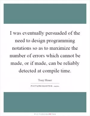 I was eventually persuaded of the need to design programming notations so as to maximize the number of errors which cannot be made, or if made, can be reliably detected at compile time Picture Quote #1