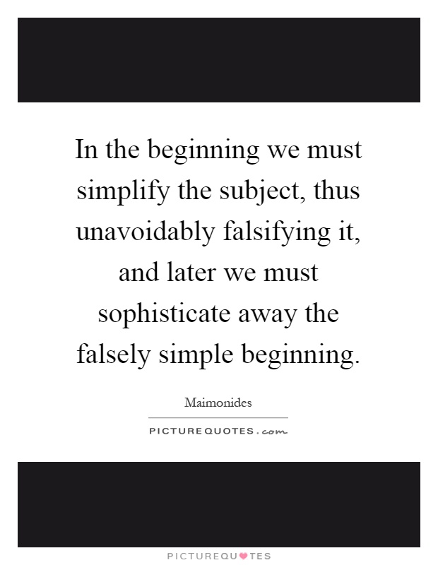 In the beginning we must simplify the subject, thus unavoidably falsifying it, and later we must sophisticate away the falsely simple beginning Picture Quote #1