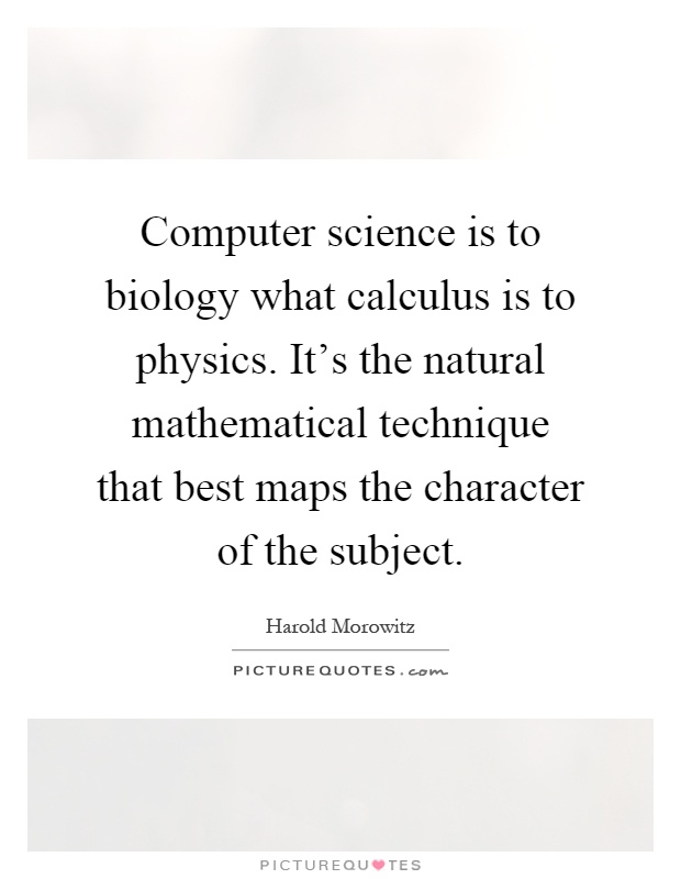 Computer science is to biology what calculus is to physics. It's the natural mathematical technique that best maps the character of the subject Picture Quote #1