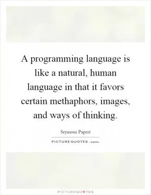 A programming language is like a natural, human language in that it favors certain methaphors, images, and ways of thinking Picture Quote #1