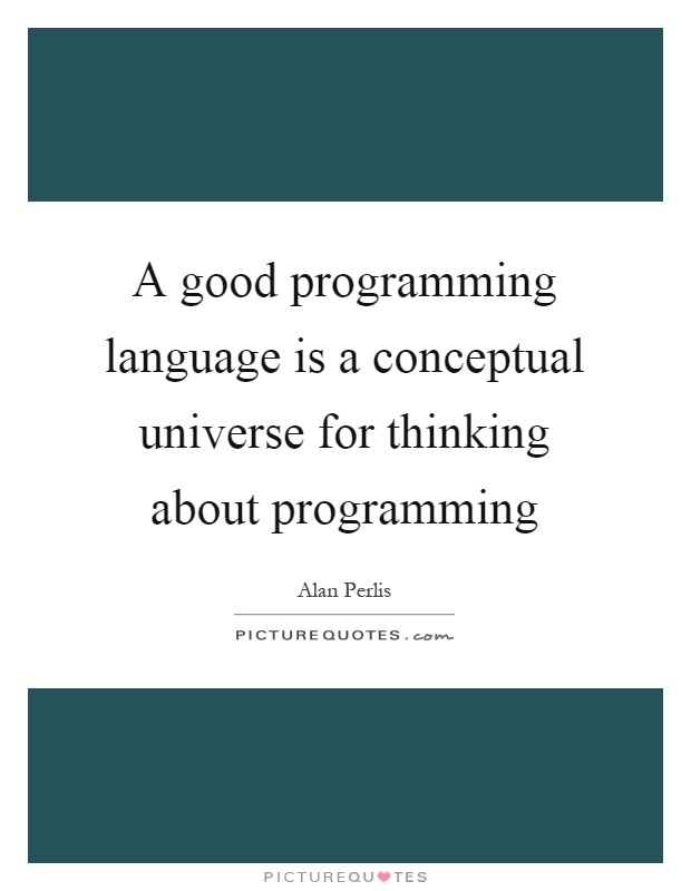 A good programming language is a conceptual universe for thinking about programming Picture Quote #1