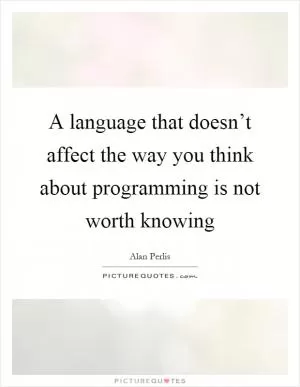 A language that doesn’t affect the way you think about programming is not worth knowing Picture Quote #1