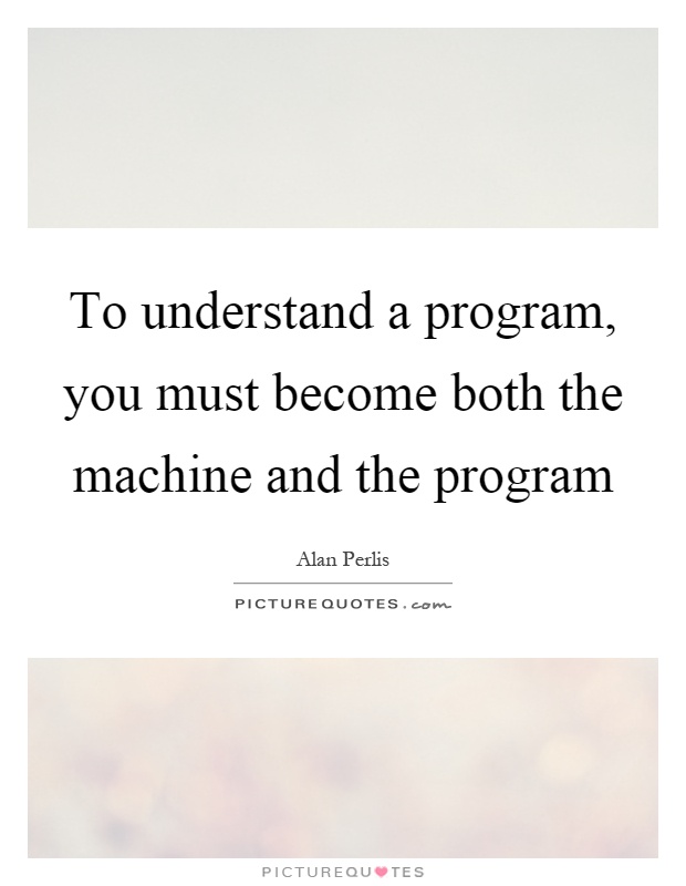 To understand a program, you must become both the machine and the program Picture Quote #1