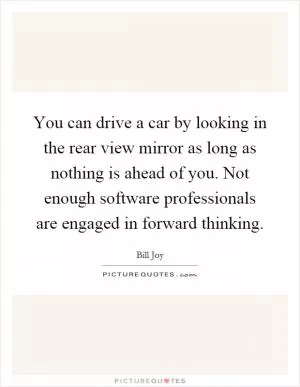 You can drive a car by looking in the rear view mirror as long as nothing is ahead of you. Not enough software professionals are engaged in forward thinking Picture Quote #1