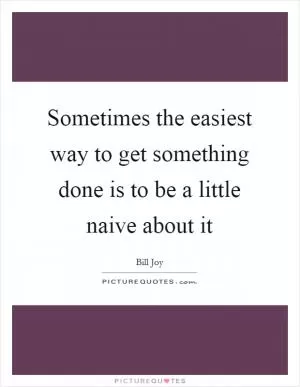 Sometimes the easiest way to get something done is to be a little naive about it Picture Quote #1