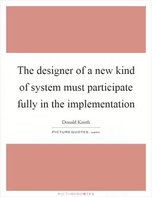 The designer of a new kind of system must participate fully in the implementation Picture Quote #1