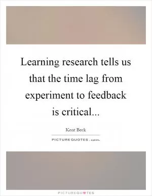 Learning research tells us that the time lag from experiment to feedback is critical Picture Quote #1