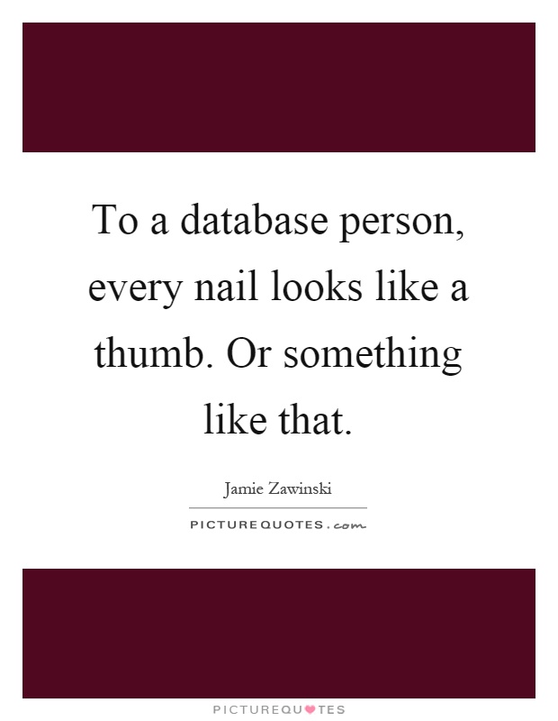 To a database person, every nail looks like a thumb. Or something like that Picture Quote #1