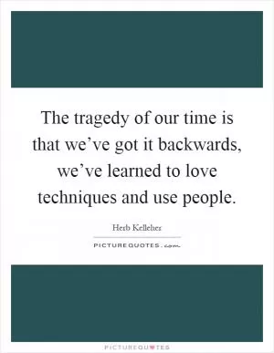 The tragedy of our time is that we’ve got it backwards, we’ve learned to love techniques and use people Picture Quote #1