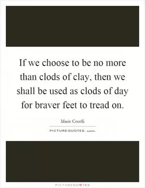 If we choose to be no more than clods of clay, then we shall be used as clods of day for braver feet to tread on Picture Quote #1