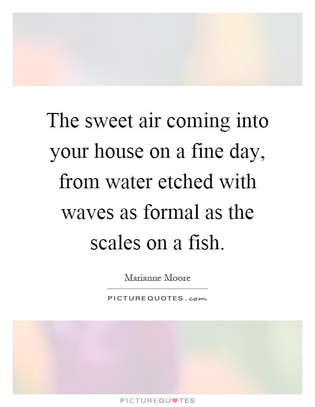 The sweet air coming into your house on a fine day, from water etched with waves as formal as the scales on a fish Picture Quote #1