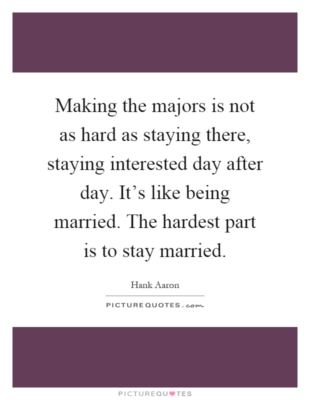 Making the majors is not as hard as staying there, staying interested day after day. It's like being married. The hardest part is to stay married Picture Quote #1