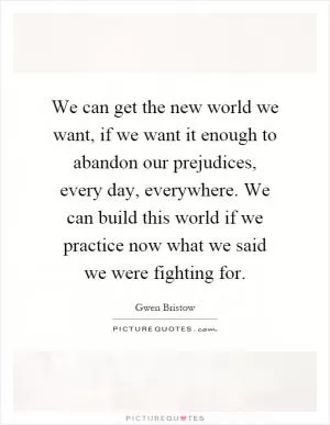 We can get the new world we want, if we want it enough to abandon our prejudices, every day, everywhere. We can build this world if we practice now what we said we were fighting for Picture Quote #1