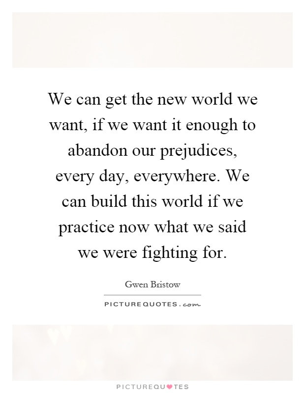 We can get the new world we want, if we want it enough to abandon our prejudices, every day, everywhere. We can build this world if we practice now what we said we were fighting for Picture Quote #1