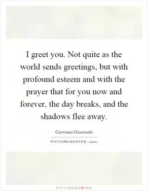I greet you. Not quite as the world sends greetings, but with profound esteem and with the prayer that for you now and forever, the day breaks, and the shadows flee away Picture Quote #1