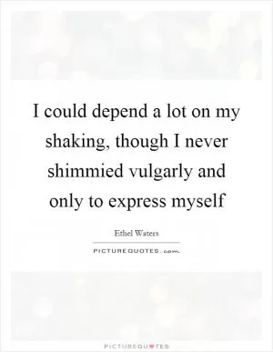 I could depend a lot on my shaking, though I never shimmied vulgarly and only to express myself Picture Quote #1