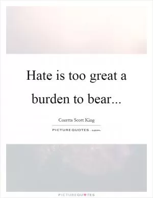 Hate is too great a burden to bear Picture Quote #1