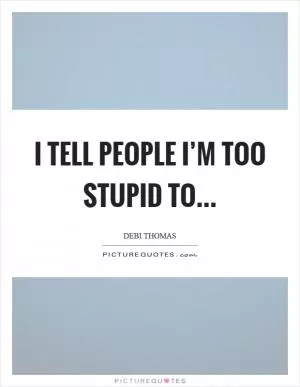 I tell people I’m too stupid to Picture Quote #1