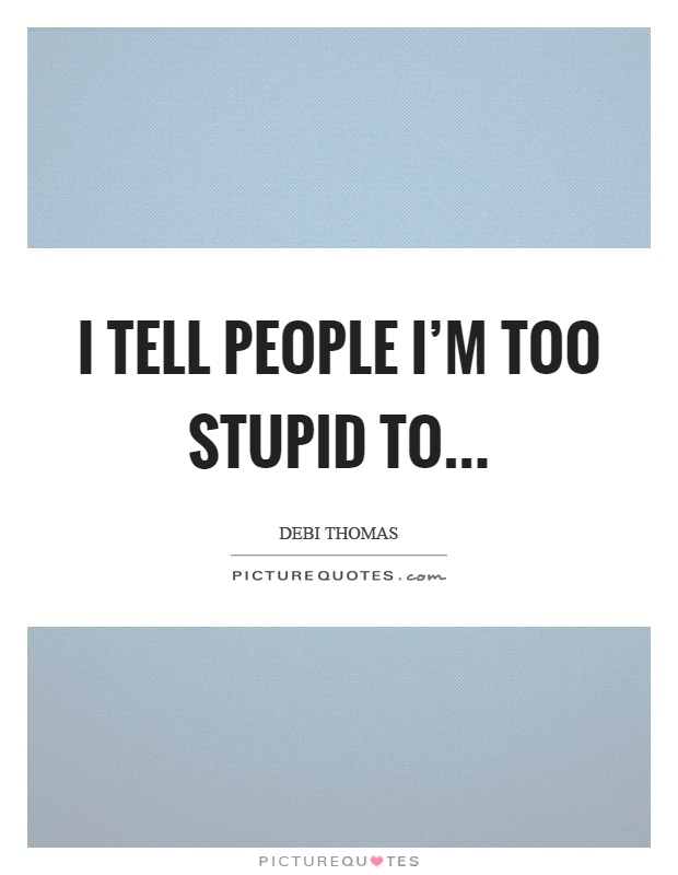 I tell people I'm too stupid to Picture Quote #1