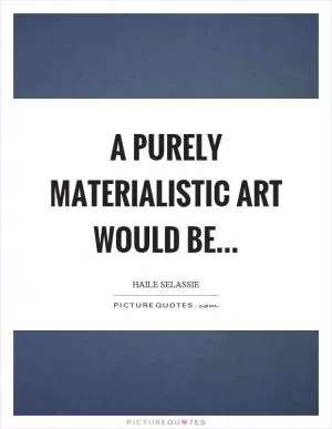 A purely materialistic art would be Picture Quote #1