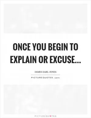 Once you begin to explain or excuse Picture Quote #1