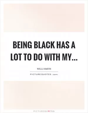 Being black has a lot to do with my Picture Quote #1