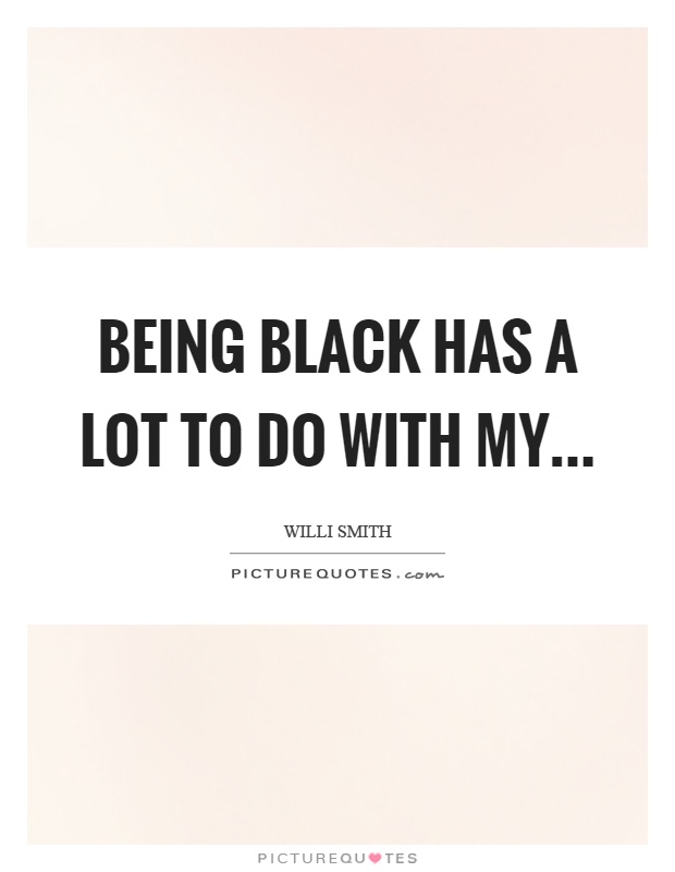 Being black has a lot to do with my Picture Quote #1